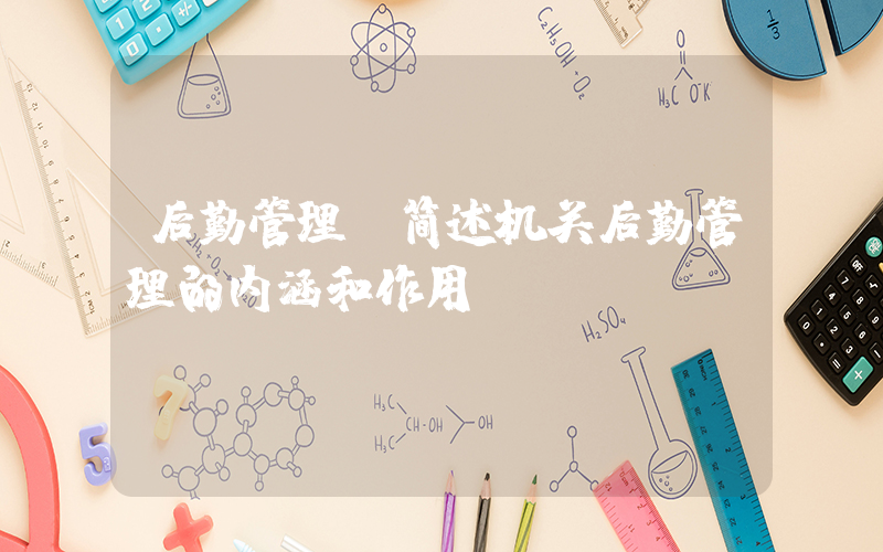 后勤管理(简述机关后勤管理的内涵和作用。)