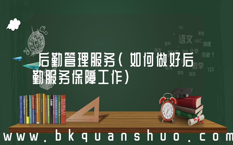 后勤管理服务(如何做好后勤服务保障工作)