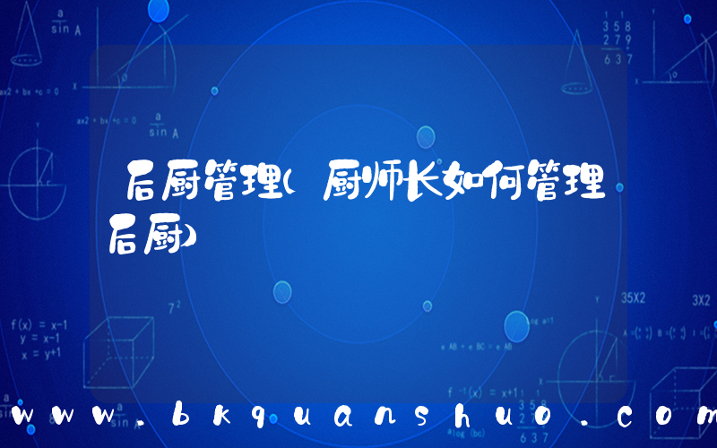 后厨管理(厨师长如何管理后厨)