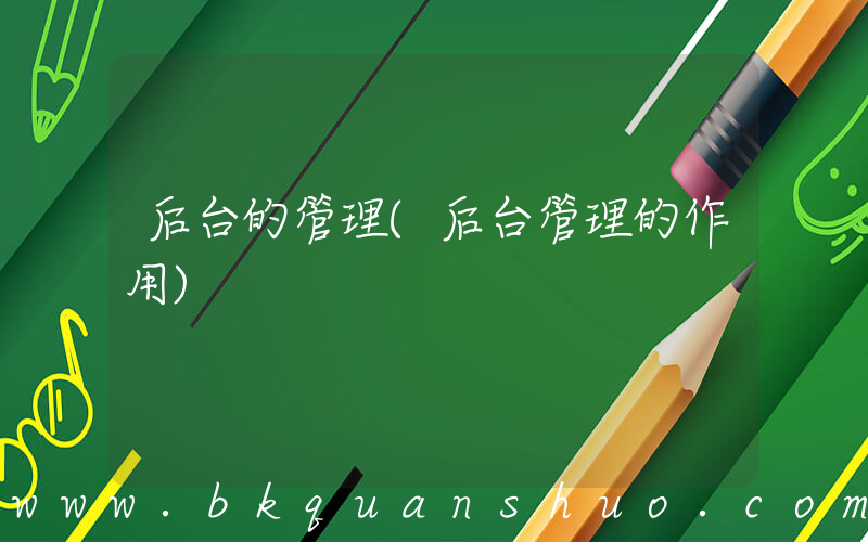 后台的管理(后台管理的作用)