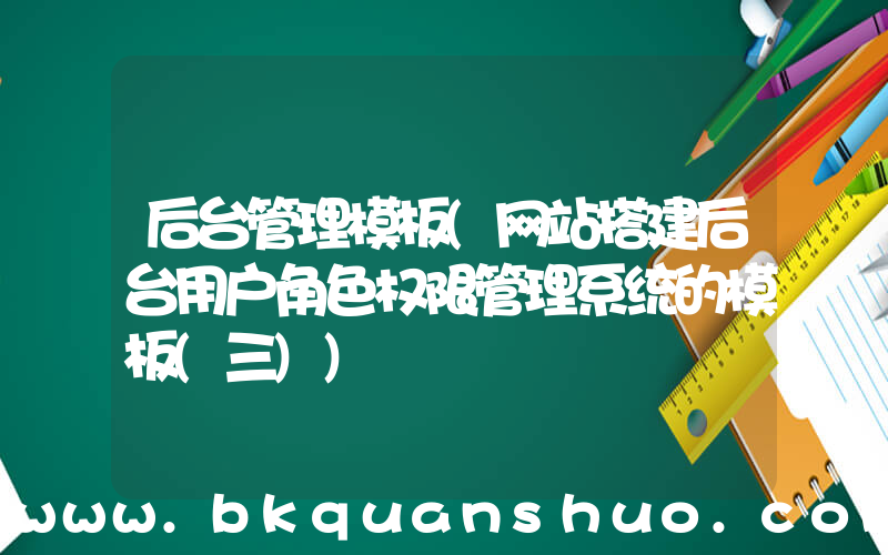 后台管理模板(网站搭建后台用户角色权限管理系统的模板(三))