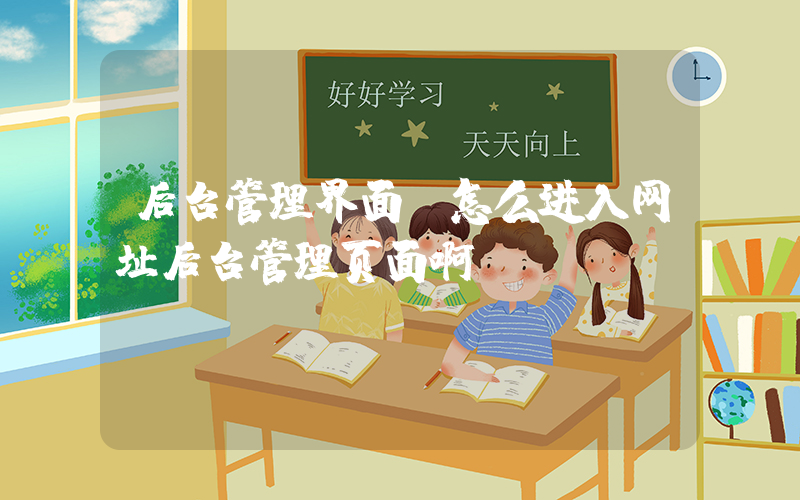 后台管理界面(怎么进入网址后台管理页面啊？)