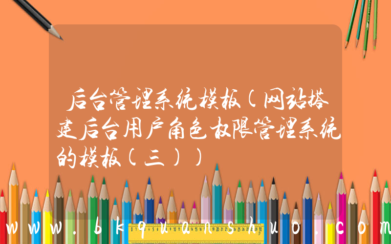 后台管理系统模板(网站搭建后台用户角色权限管理系统的模板(三))