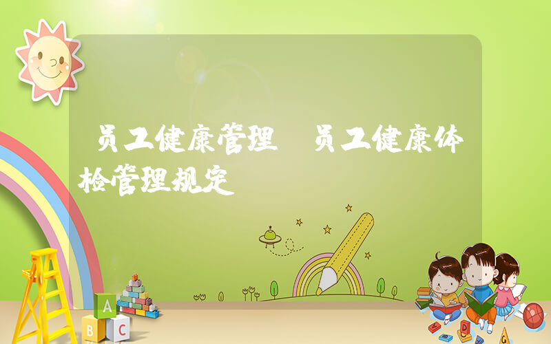 员工健康管理(员工健康体检管理规定)