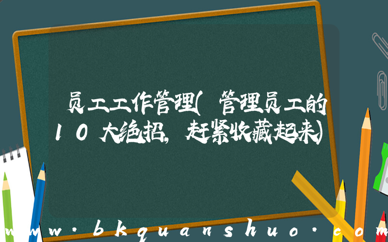 员工工作管理(管理员工的10大绝招，赶紧收藏起来)