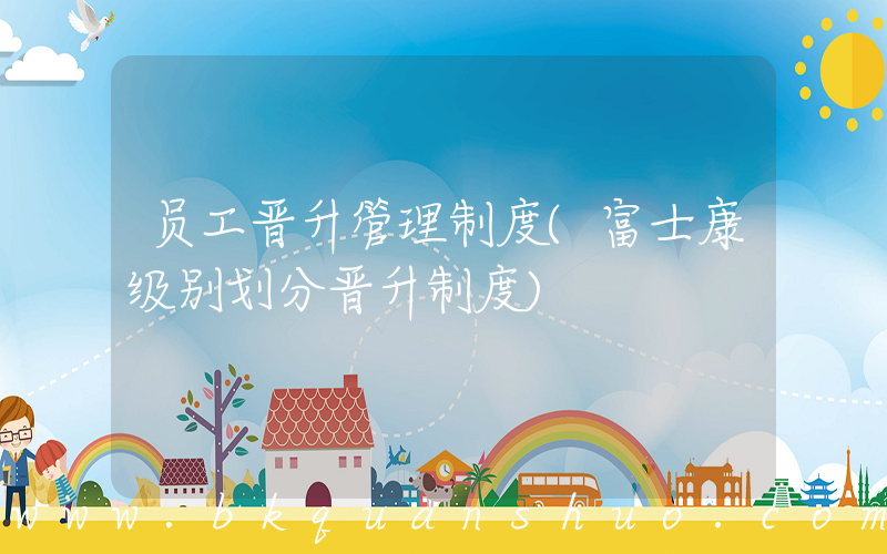 员工晋升管理制度(富士康级别划分晋升制度)