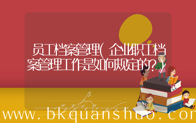 员工档案管理(企业职工档案管理工作是如何规定的？)