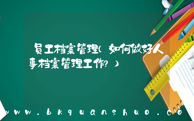员工档案管理(如何做好人事档案管理工作？)