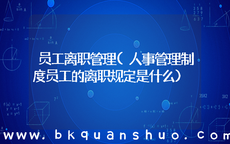 员工离职管理(人事管理制度员工的离职规定是什么)
