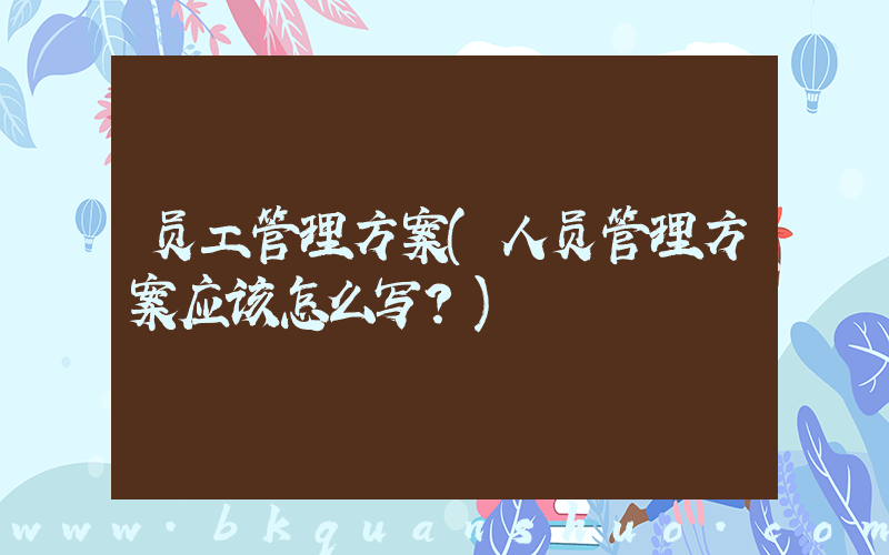 员工管理方案(人员管理方案应该怎么写？)