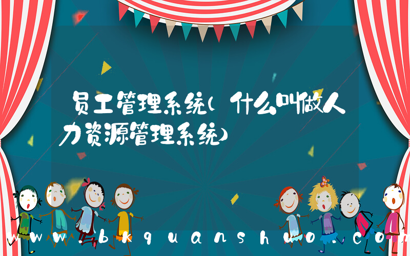 员工管理系统(什么叫做人力资源管理系统)