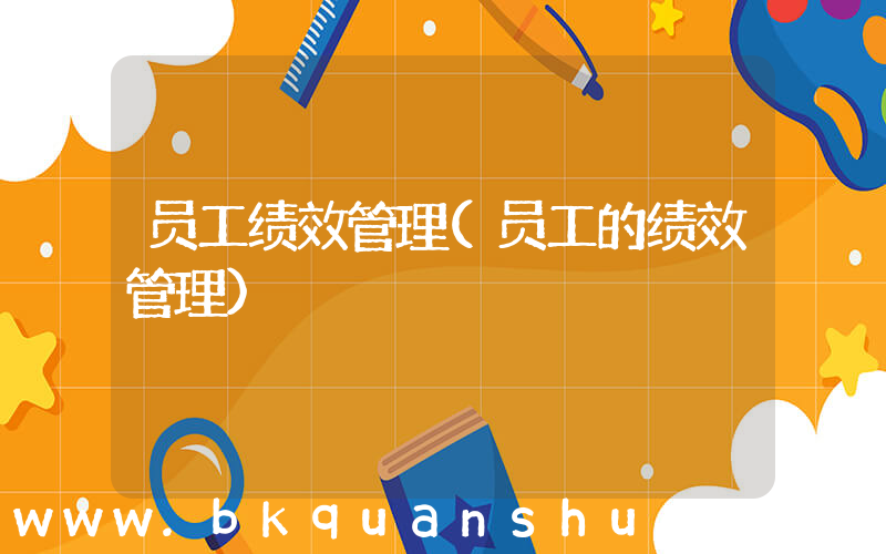 员工绩效管理(员工的绩效管理)