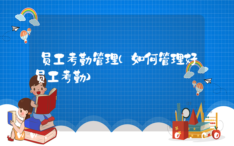 员工考勤管理(如何管理好员工考勤)
