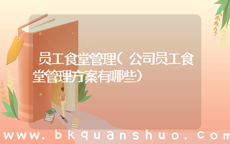 员工食堂管理(公司员工食堂管理方案有哪些)