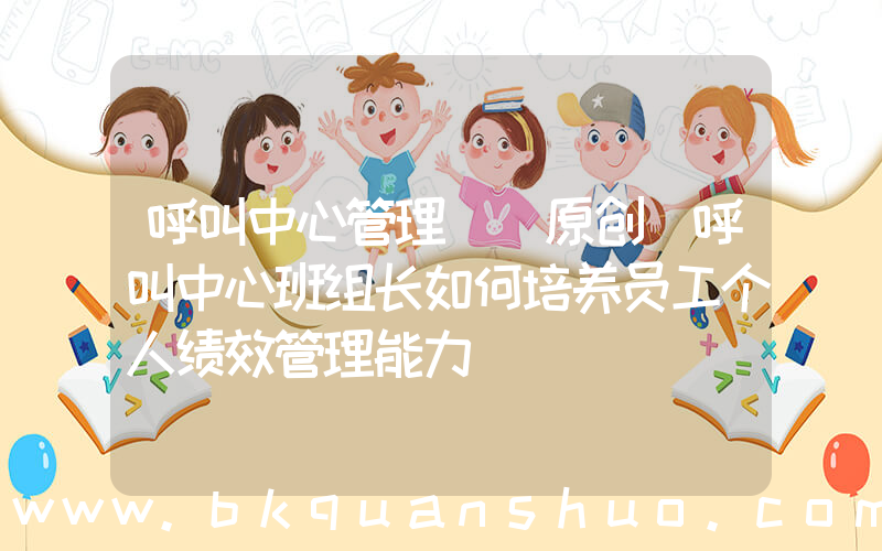 呼叫中心管理((原创)呼叫中心班组长如何培养员工个人绩效管理能力)