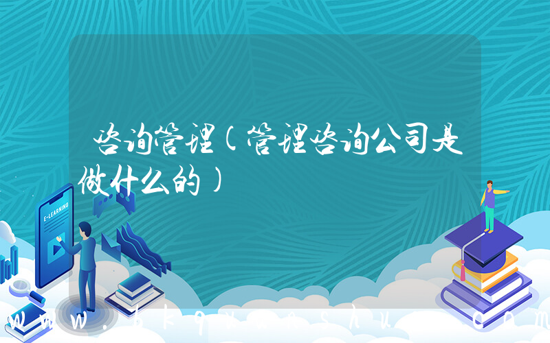 咨询管理(管理咨询公司是做什么的)