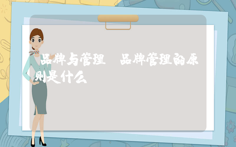 品牌与管理(品牌管理的原则是什么)