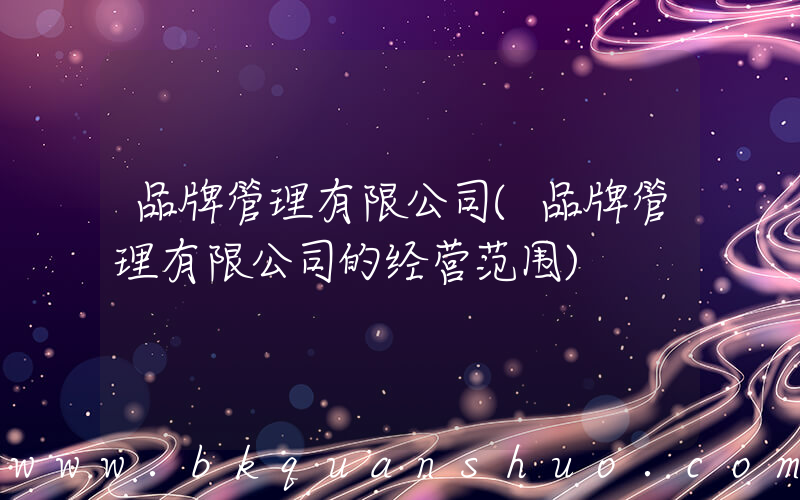 品牌管理有限公司(品牌管理有限公司的经营范围)