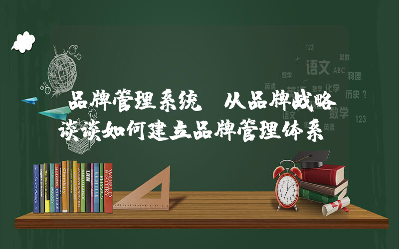 品牌管理系统(从品牌战略谈谈如何建立品牌管理体系)