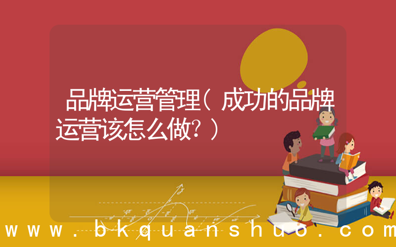 品牌运营管理(成功的品牌运营该怎么做？)