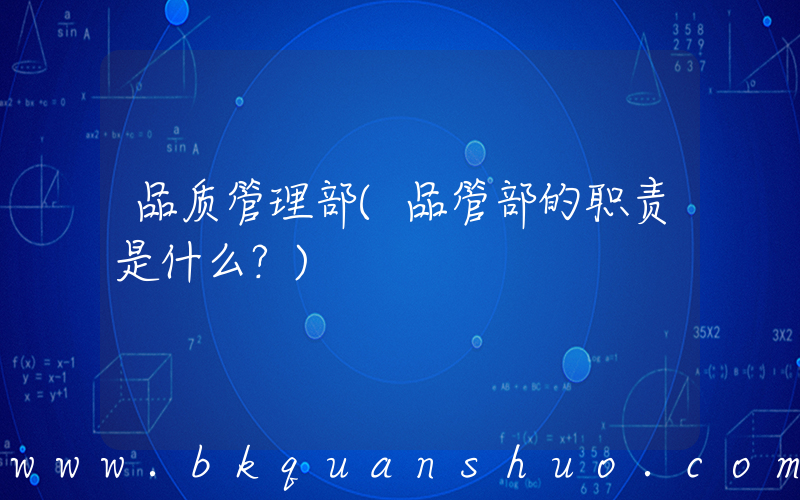 品质管理部(品管部的职责是什么？)