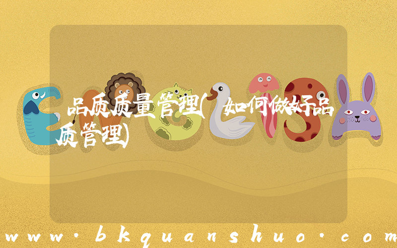 品质质量管理(如何做好品质管理)