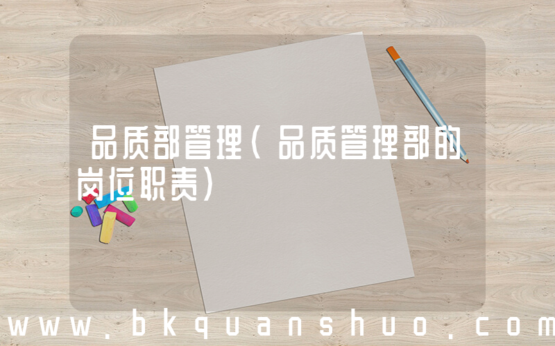 品质部管理(品质管理部的岗位职责)