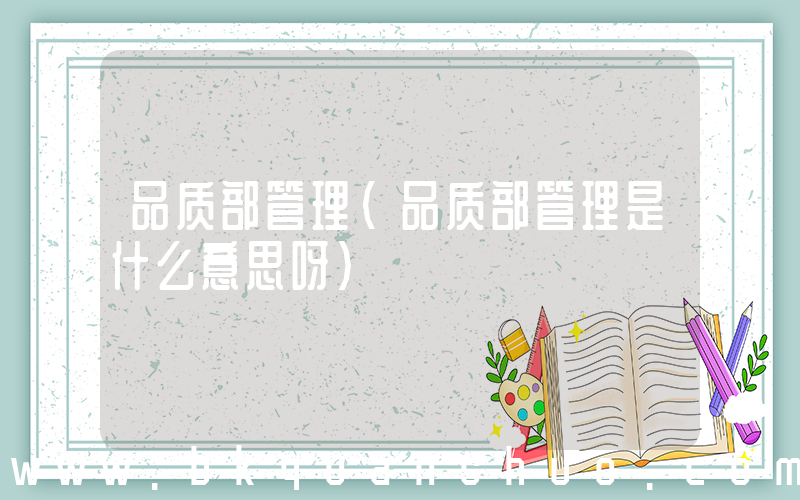 品质部管理(品质部管理是什么意思呀)