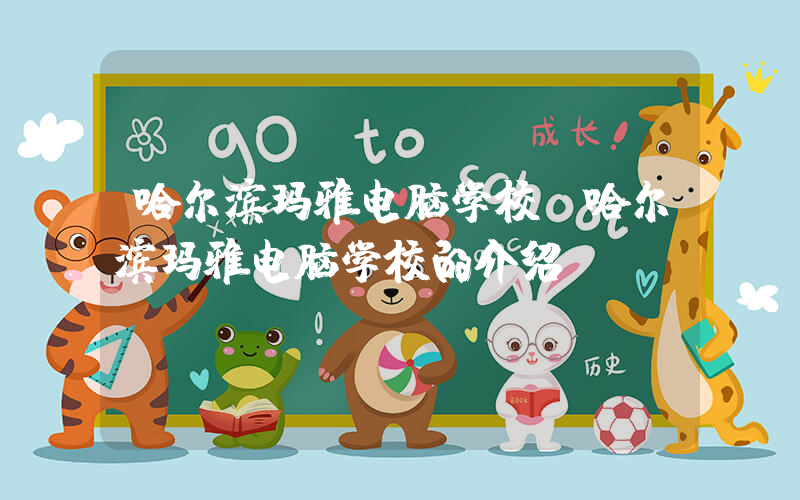 哈尔滨玛雅电脑学校(哈尔滨玛雅电脑学校的介绍)