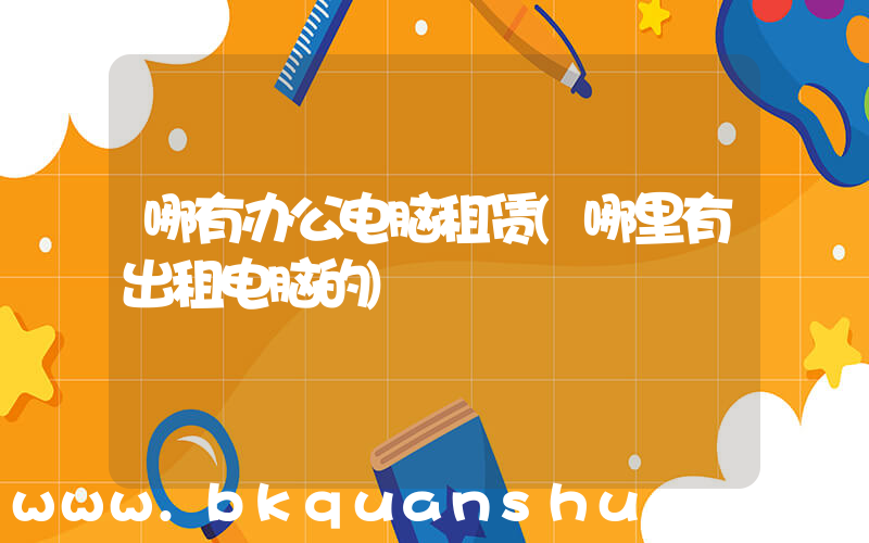 哪有办公电脑租赁(哪里有出租电脑的)