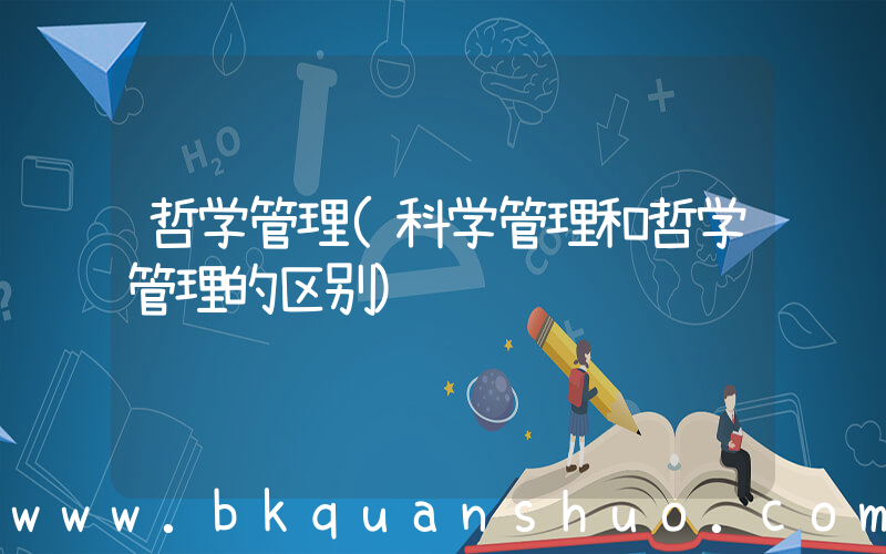 哲学管理(科学管理和哲学管理的区别)