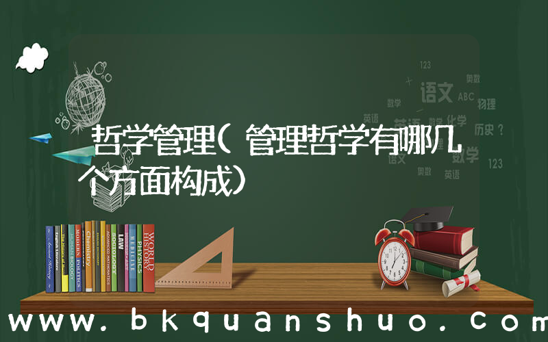 哲学管理(管理哲学有哪几个方面构成)
