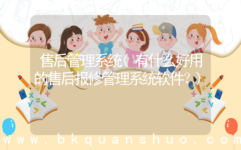 售后管理系统(有什么好用的售后报修管理系统软件？)