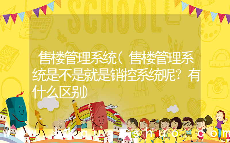 售楼管理系统(售楼管理系统是不是就是销控系统呢？有什么区别)