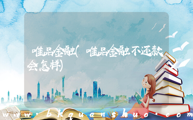 唯品金融(唯品金融不还款会怎样)