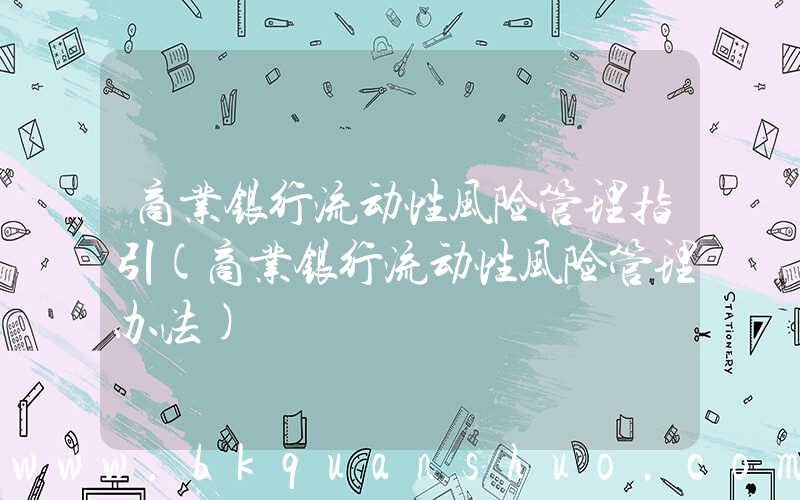 商业银行流动性风险管理指引(商业银行流动性风险管理办法)
