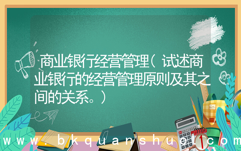 商业银行经营管理(试述商业银行的经营管理原则及其之间的关系。)