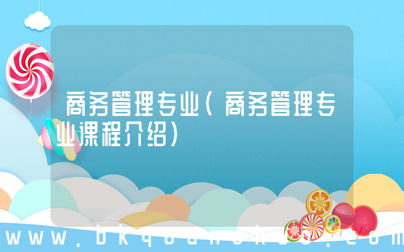 商务管理专业(商务管理专业课程介绍)