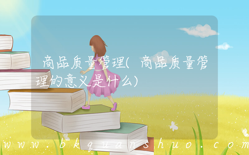 商品质量管理(商品质量管理的意义是什么)