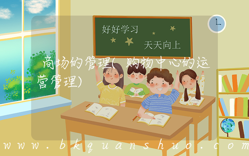 商场的管理(购物中心的运营管理)