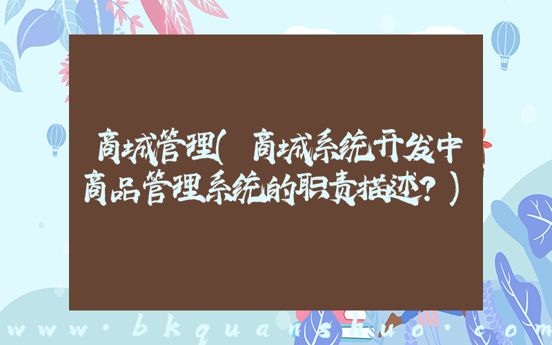 商城管理(商城系统开发中商品管理系统的职责描述？)