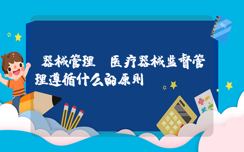 器械管理(医疗器械监督管理遵循什么的原则)