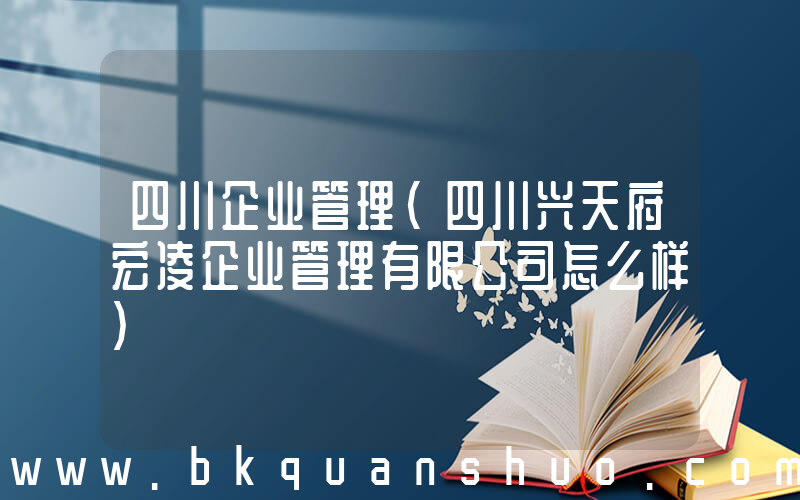 四川企业管理(四川兴天府宏凌企业管理有限公司怎么样)
