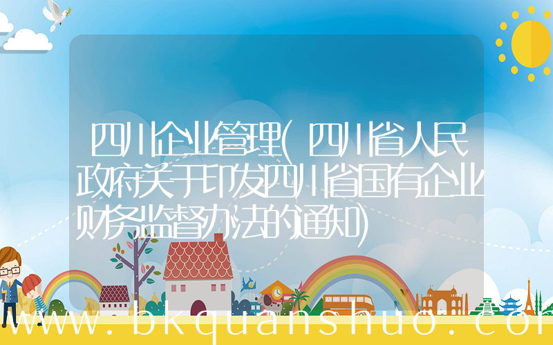 四川企业管理(四川省人民政府关于印发四川省国有企业财务监督办法的通知)