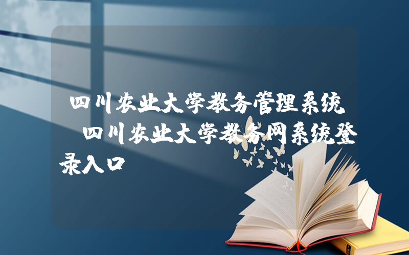 四川农业大学教务管理系统(四川农业大学教务网系统登录入口)