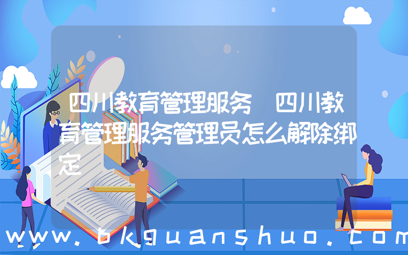 四川教育管理服务(四川教育管理服务管理员怎么解除绑定)