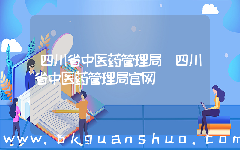 四川省中医药管理局(四川省中医药管理局官网)