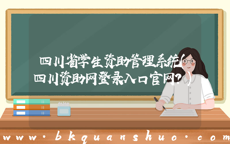 四川省学生资助管理系统(四川资助网登录入口官网？)