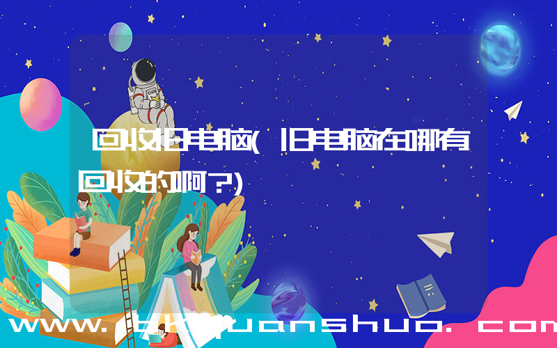 回收旧电脑(旧电脑在哪有回收的啊？)