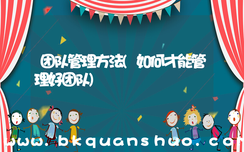 团队管理方法(如何才能管理好团队)